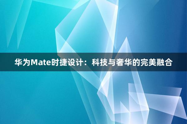 华为Mate时捷设计：科技与奢华的完美融合